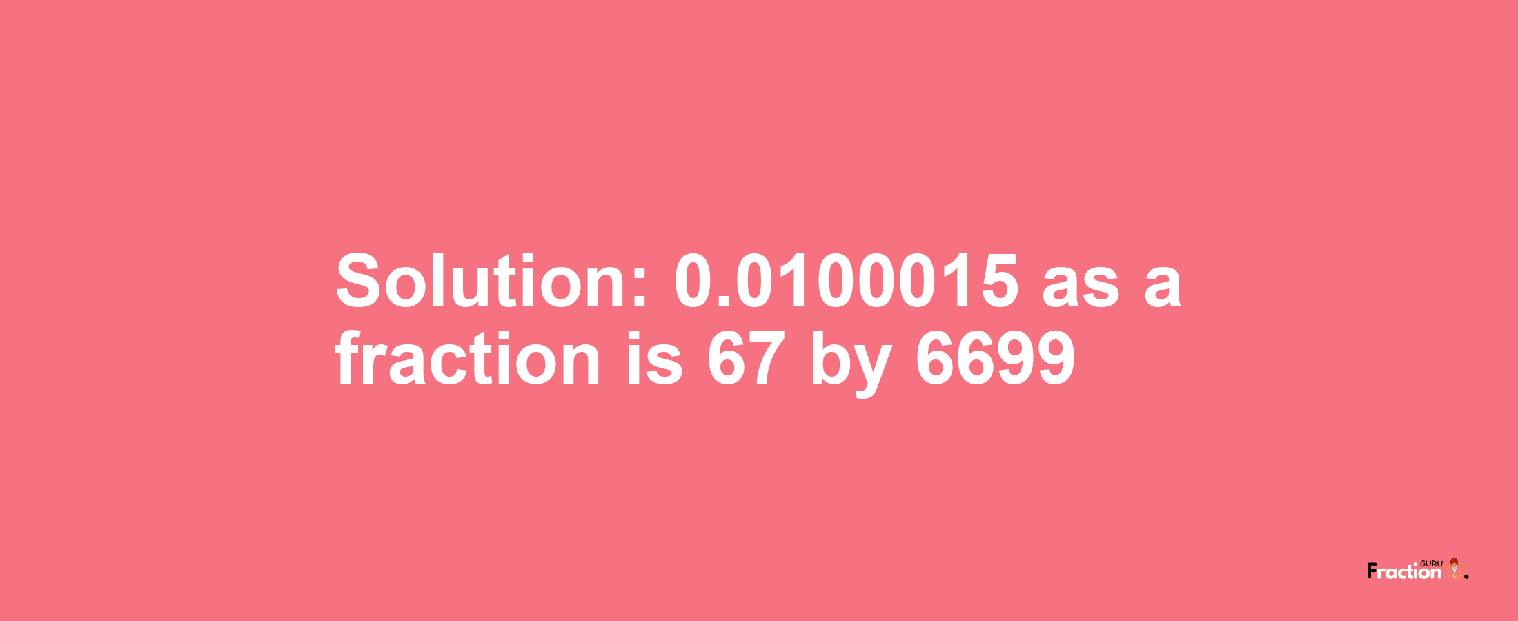 Solution:0.0100015 as a fraction is 67/6699